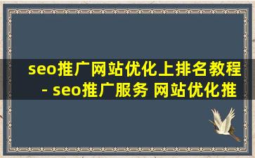 seo推广网站优化上排名教程 - seo推广服务 网站优化推广排名教程